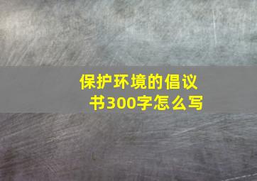 保护环境的倡议书300字怎么写