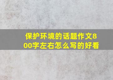 保护环境的话题作文800字左右怎么写的好看