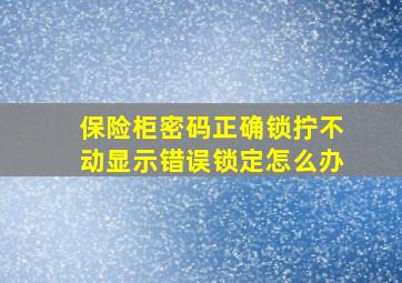 保险柜密码正确锁拧不动显示错误锁定怎么办