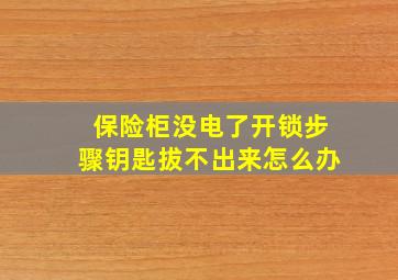 保险柜没电了开锁步骤钥匙拔不出来怎么办