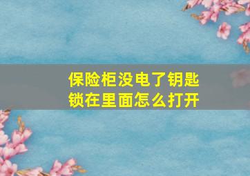 保险柜没电了钥匙锁在里面怎么打开