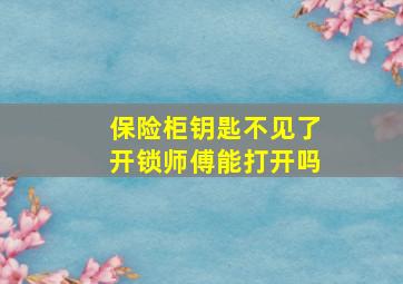 保险柜钥匙不见了开锁师傅能打开吗