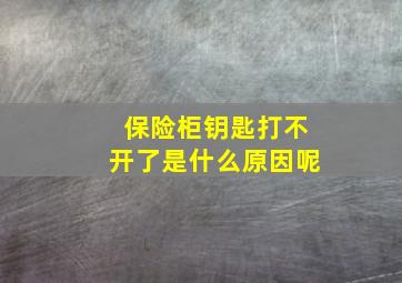 保险柜钥匙打不开了是什么原因呢