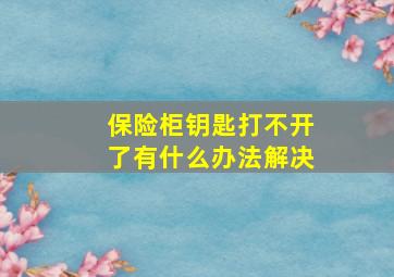 保险柜钥匙打不开了有什么办法解决