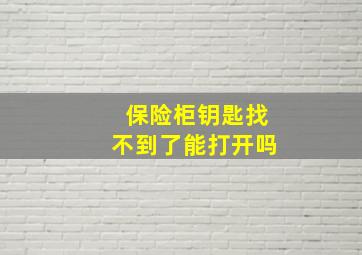 保险柜钥匙找不到了能打开吗