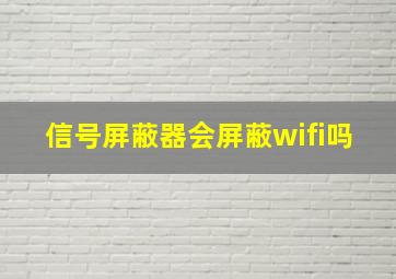 信号屏蔽器会屏蔽wifi吗