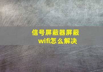 信号屏蔽器屏蔽wifi怎么解决