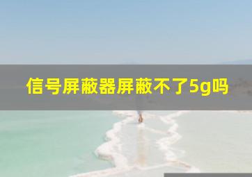 信号屏蔽器屏蔽不了5g吗