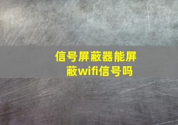 信号屏蔽器能屏蔽wifi信号吗