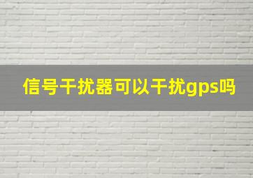 信号干扰器可以干扰gps吗