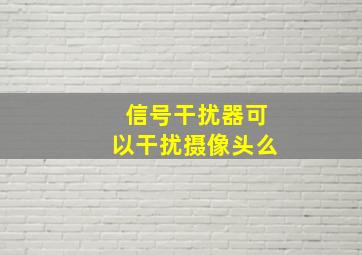 信号干扰器可以干扰摄像头么