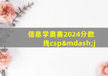 信息学奥赛2024分数线csp—j