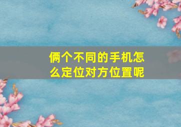 俩个不同的手机怎么定位对方位置呢