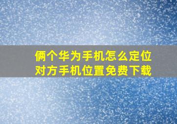 俩个华为手机怎么定位对方手机位置免费下载