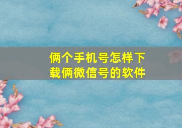 俩个手机号怎样下载俩微信号的软件