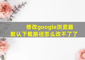 修改google浏览器默认下载路径怎么改不了了