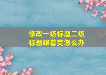 修改一级标题二级标题跟着变怎么办