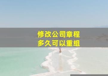 修改公司章程多久可以重组