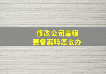 修改公司章程要备案吗怎么办