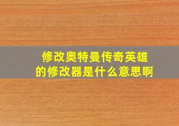 修改奥特曼传奇英雄的修改器是什么意思啊