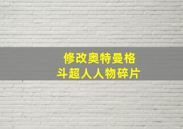 修改奥特曼格斗超人人物碎片