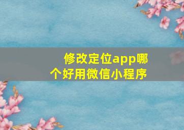 修改定位app哪个好用微信小程序