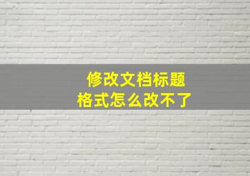 修改文档标题格式怎么改不了