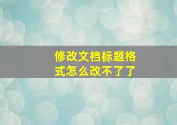 修改文档标题格式怎么改不了了