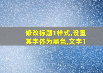 修改标题1样式,设置其字体为黑色,文字1