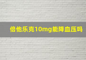 倍他乐克10mg能降血压吗