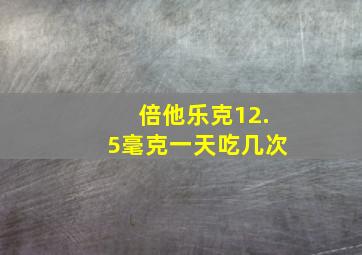 倍他乐克12.5毫克一天吃几次