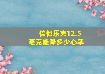 倍他乐克12.5毫克能降多少心率