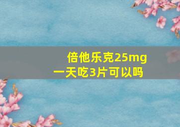 倍他乐克25mg一天吃3片可以吗