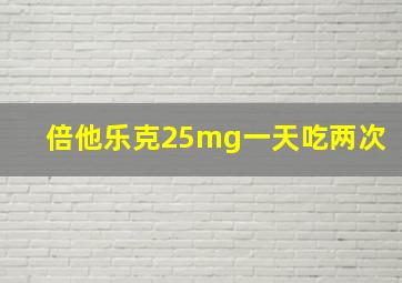 倍他乐克25mg一天吃两次