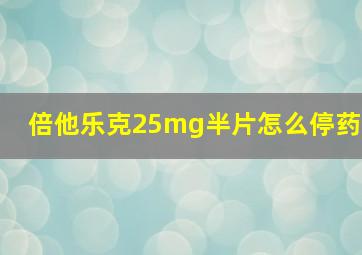 倍他乐克25mg半片怎么停药