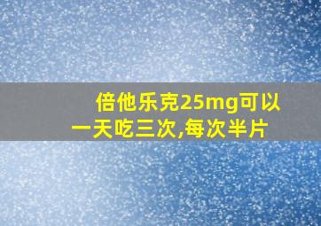 倍他乐克25mg可以一天吃三次,每次半片