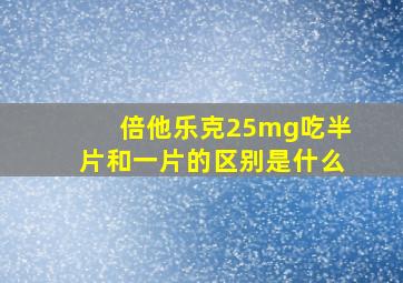 倍他乐克25mg吃半片和一片的区别是什么