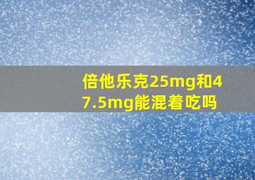 倍他乐克25mg和47.5mg能混着吃吗