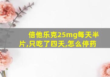 倍他乐克25mg每天半片,只吃了四天,怎么停药