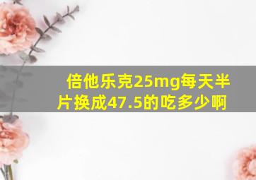 倍他乐克25mg每天半片换成47.5的吃多少啊