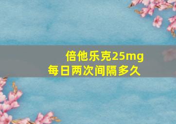 倍他乐克25mg每日两次间隔多久