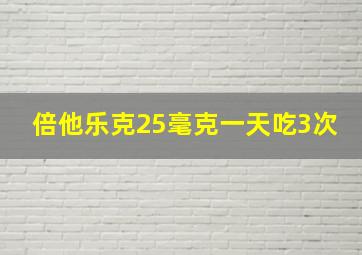 倍他乐克25毫克一天吃3次