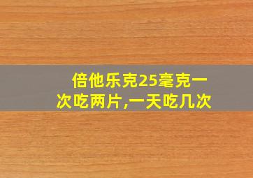 倍他乐克25毫克一次吃两片,一天吃几次