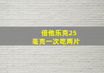 倍他乐克25毫克一次吃两片