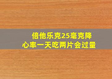 倍他乐克25毫克降心率一天吃两片会过量