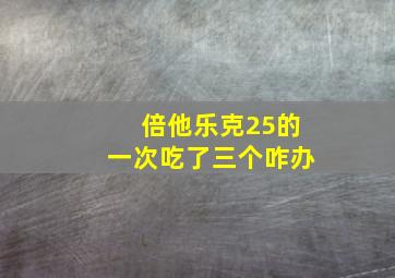 倍他乐克25的一次吃了三个咋办