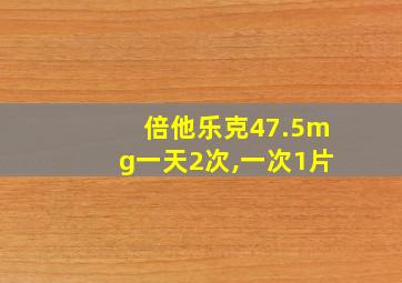 倍他乐克47.5mg一天2次,一次1片