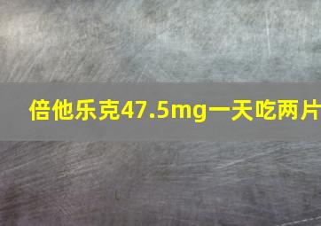 倍他乐克47.5mg一天吃两片