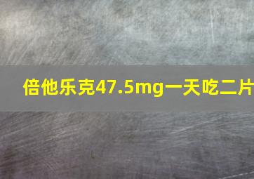 倍他乐克47.5mg一天吃二片