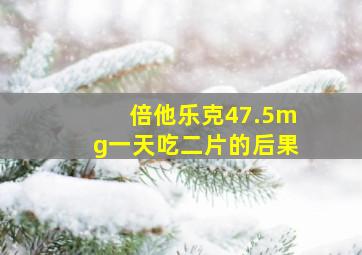 倍他乐克47.5mg一天吃二片的后果